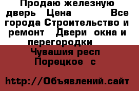 Продаю железную дверь › Цена ­ 5 000 - Все города Строительство и ремонт » Двери, окна и перегородки   . Чувашия респ.,Порецкое. с.